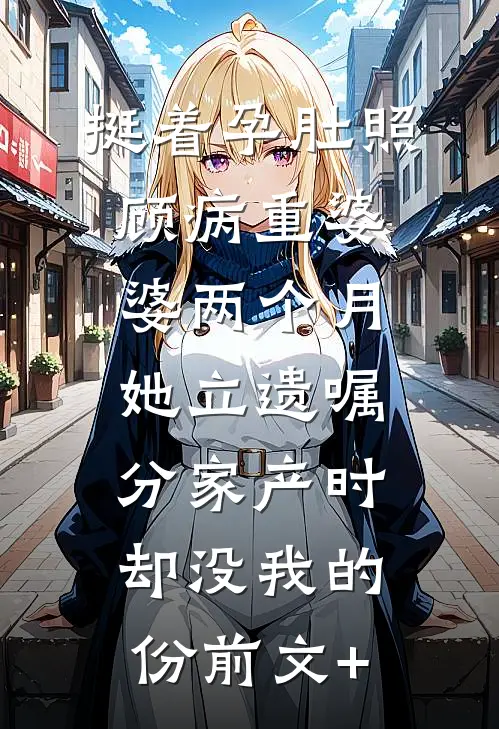 挺着孕肚照顾病重婆婆两个月，她立遗嘱分家产时却没我的份前文+