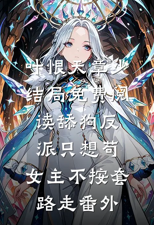 叶恨天章少结局免费阅读舔狗反派只想苟，女主不按套路走番外