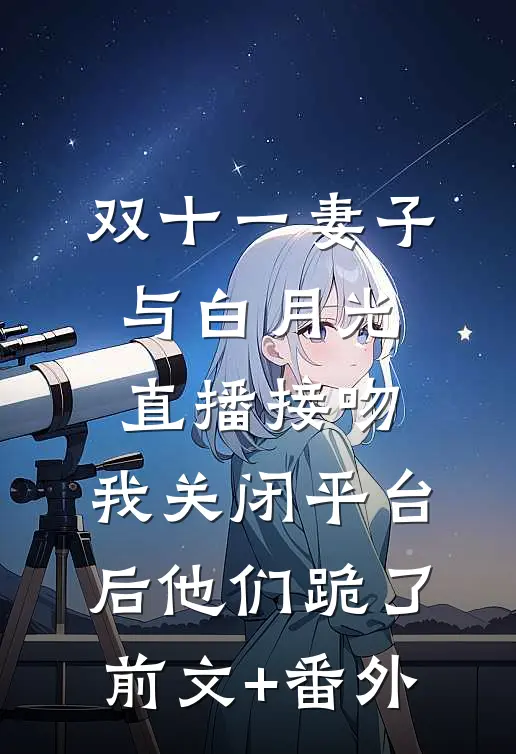 双十一妻子与白月光直播接吻，我关闭平台后他们跪了前文+番外