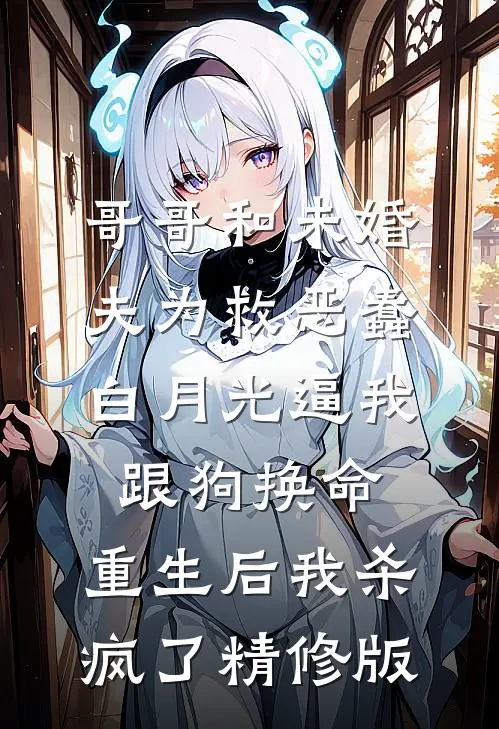 哥哥和未婚夫为救恶蠢白月光逼我跟狗换命，重生后我杀疯了精修版