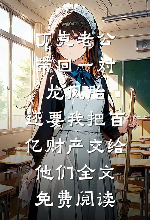 丁克老公带回一对龙凤胎，还要我把百亿财产交给他们全文免费阅读