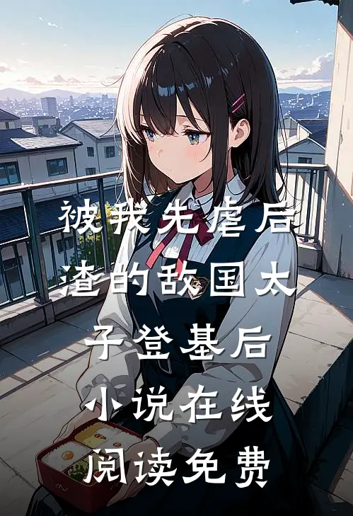 被我先虐后渣的敌国太子登基后小说在线阅读免费