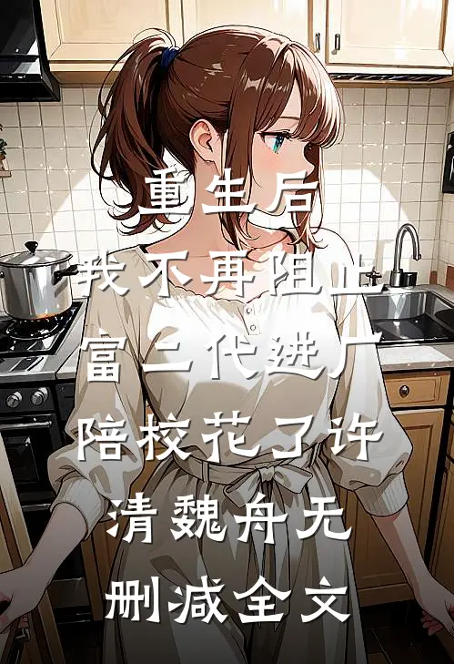 重生后，我不再阻止富二代进厂陪校花了许清魏舟无删减全文