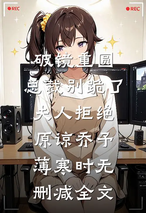 破镜重圆：总裁别跪了，夫人拒绝原谅乔予薄寒时无删减全文