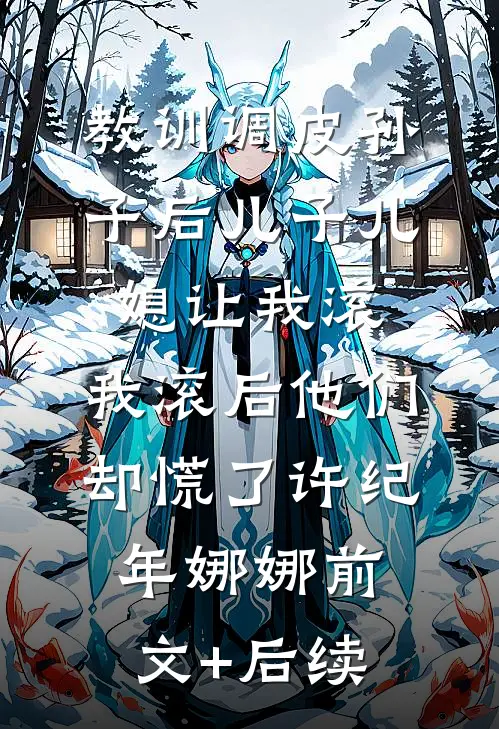 教训调皮孙子后儿子儿媳让我滚，我滚后他们却慌了许纪年娜娜前文+后续