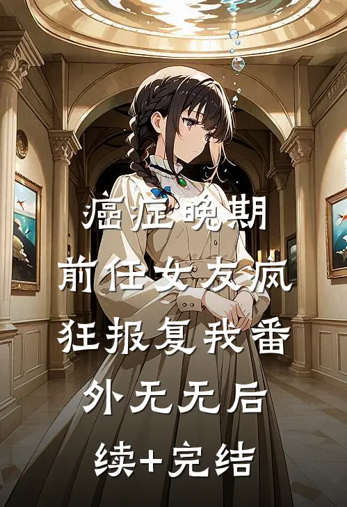 癌症晚期，前任女友疯狂报复我 番外无无后续+完结