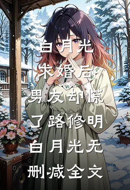 白月光求婚后，男友却慌了路修明白月光无删减全文