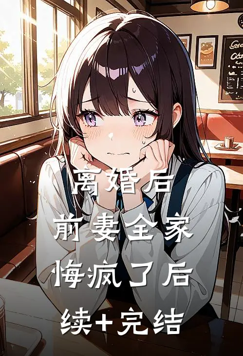 离婚后，前妻全家悔疯了后续+完结