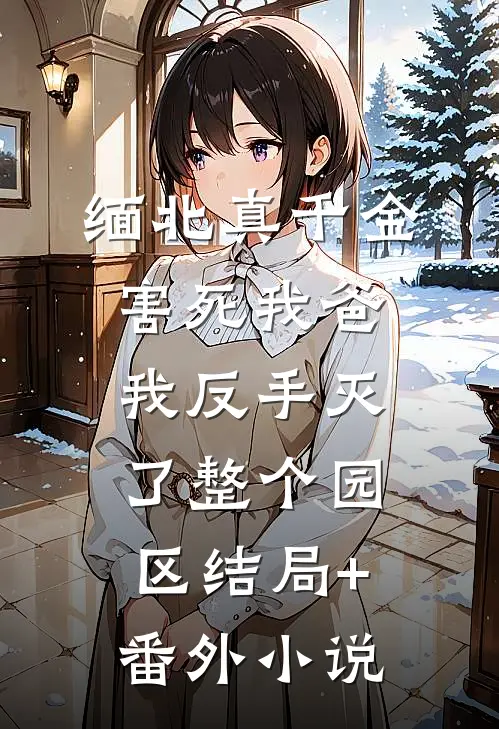 缅北真千金害死我爸，我反手灭了整个园区结局+番外小说