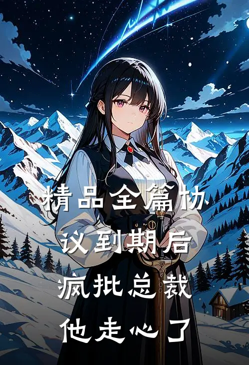 精品全篇协议到期后，疯批总裁他走心了