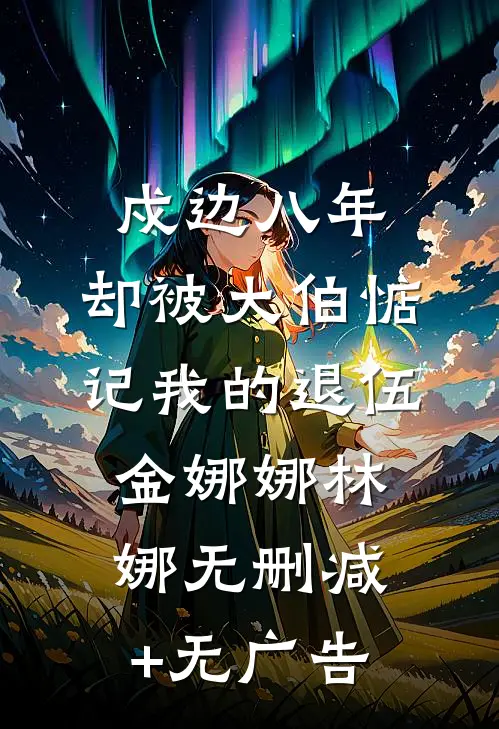 戍边八年，却被大伯惦记我的退伍金娜娜林娜无删减+无广告