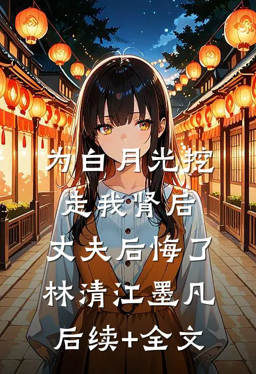 为白月光挖走我肾后，丈夫后悔了林清江墨凡后续+全文