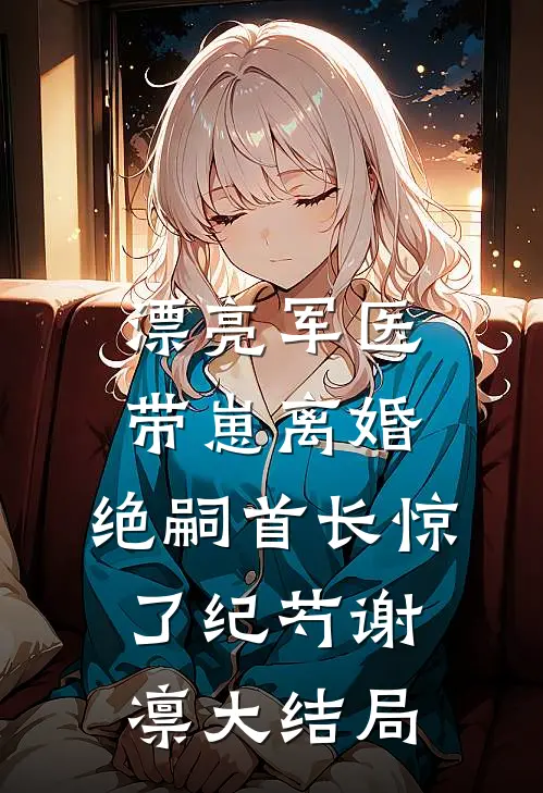 漂亮军医带崽离婚，绝嗣首长惊了纪芍谢凛大结局