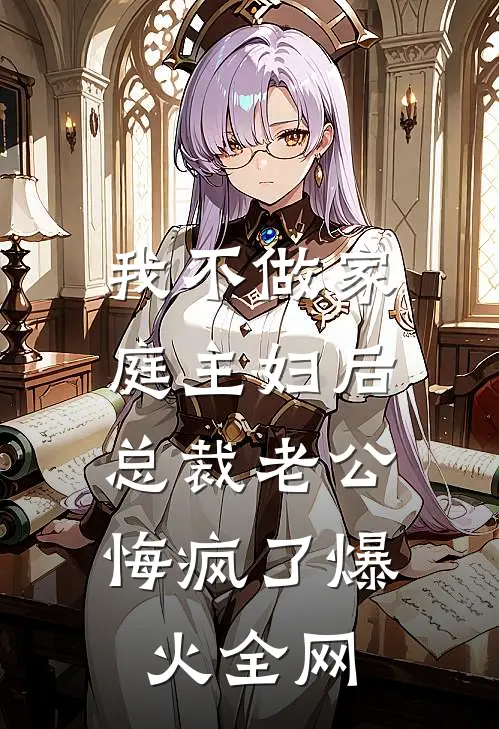 我不做家庭主妇后，总裁老公悔疯了爆火全网