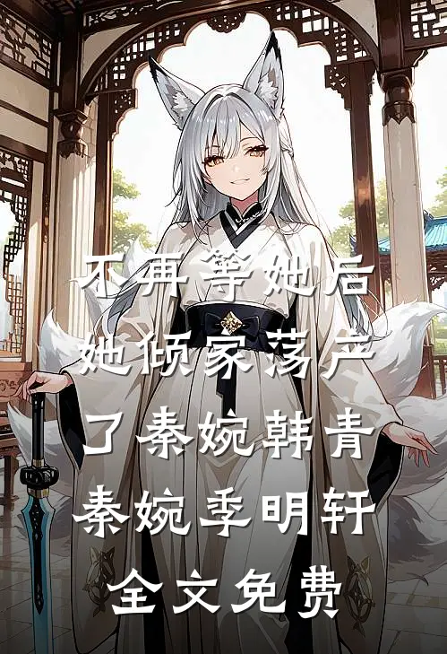 不再等她后，她倾家荡产了秦婉韩青秦婉季明轩全文免费