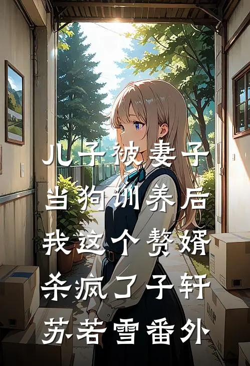儿子被妻子当狗训养后，我这个赘婿杀疯了子轩苏若雪 番外