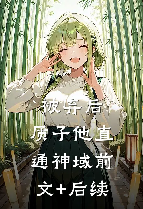 被弃后，质子他直通神域前文+后续
