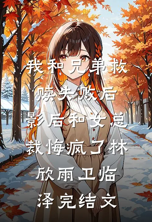 我和兄弟救赎失败后，影后和女总裁悔疯了林欣雨卫临泽完结文
