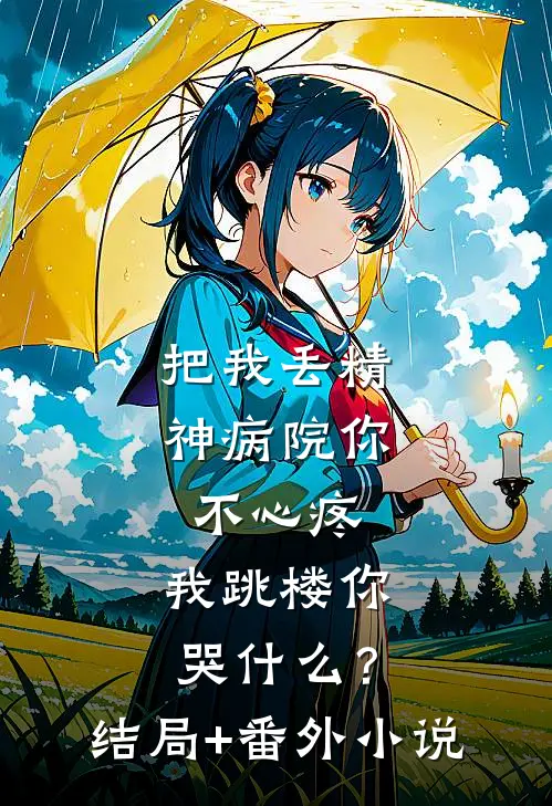 把我丢精神病院你不心疼，我跳楼你哭什么？结局+番外小说