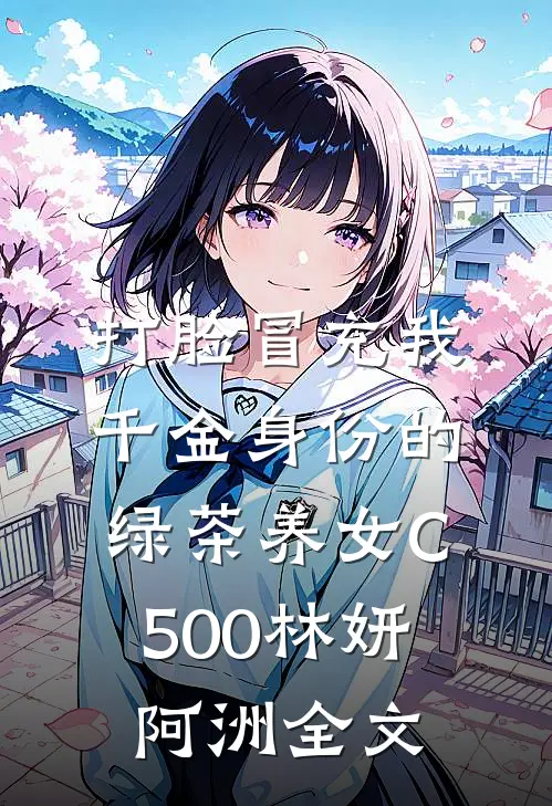 打脸冒充我千金身份的绿茶养女C500林妍阿洲全文