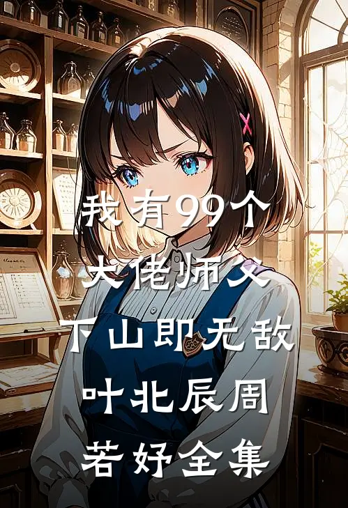 我有99个大佬师父，下山即无敌叶北辰周若妤全集
