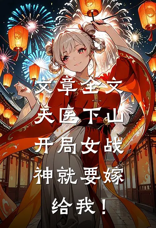 文章全文天医下山：开局女战神就要嫁给我！