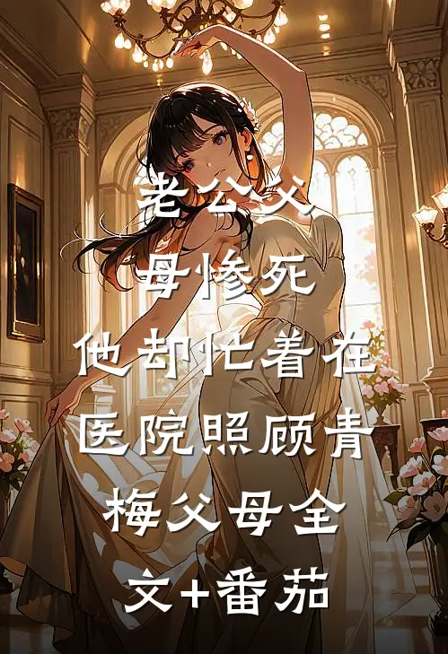 老公父母惨死，他却忙着在医院照顾青梅父母全文+番茄