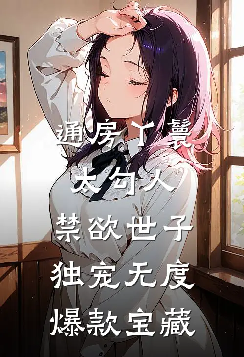 通房丫鬟太勾人，禁欲世子独宠无度爆款宝藏