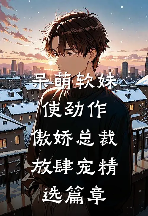 呆萌软妹使劲作，傲娇总裁放肆宠精选篇章