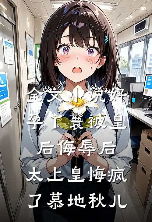 全文小说好孕丫鬟被皇后侮辱后，太上皇悔疯了慕地秋儿