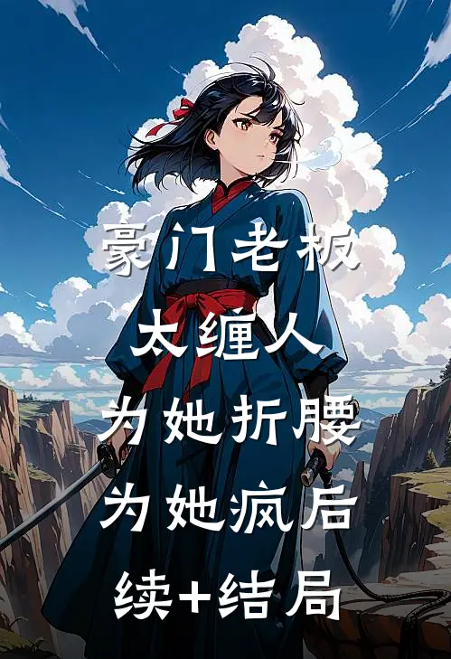 豪门老板太缠人，为她折腰为她疯后续+结局