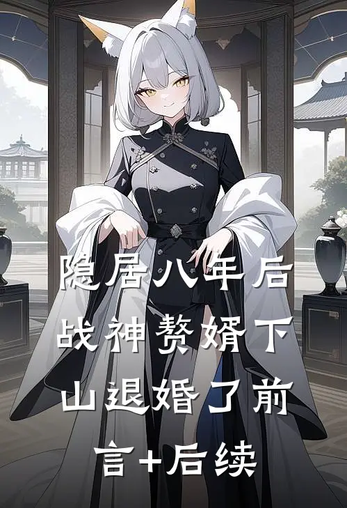 隐居八年后，战神赘婿下山退婚了前言+后续