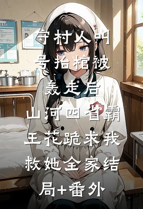 守村人叫号抬棺被轰走后，山河四省霸王花跪求我救她全家结局+番外