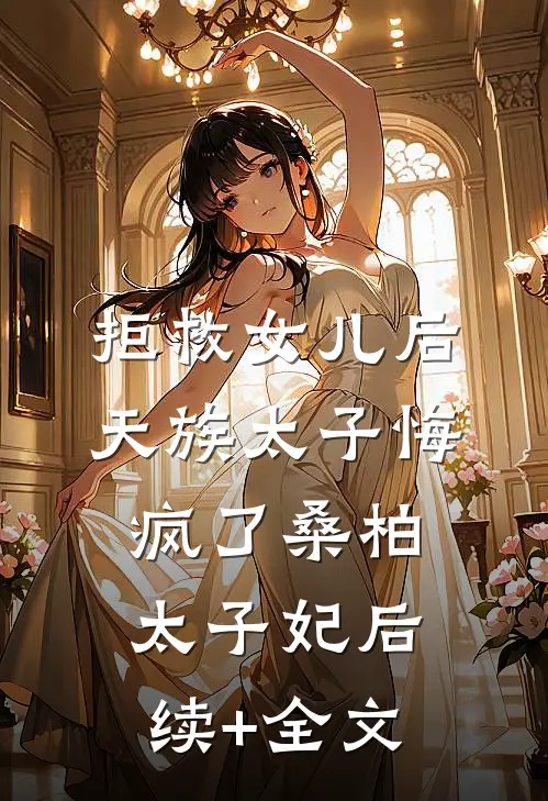 拒救女儿后，天族太子悔疯了桑柏太子妃后续+全文