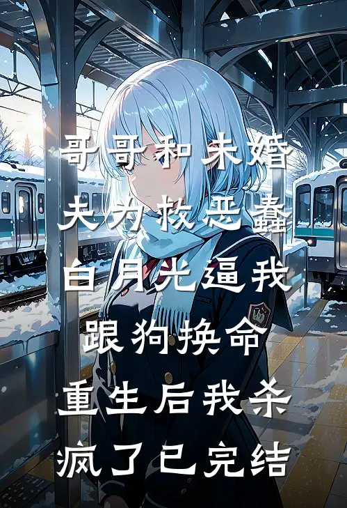 哥哥和未婚夫为救恶蠢白月光逼我跟狗换命，重生后我杀疯了已完结