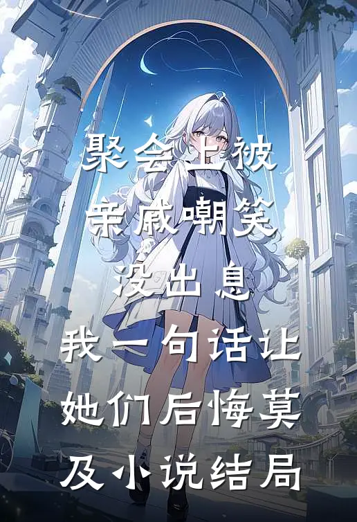 聚会上被亲戚嘲笑没出息，我一句话让她们后悔莫及小说结局