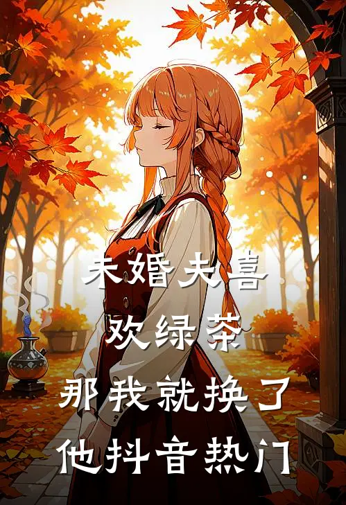 未婚夫喜欢绿茶，那我就换了他抖音热门