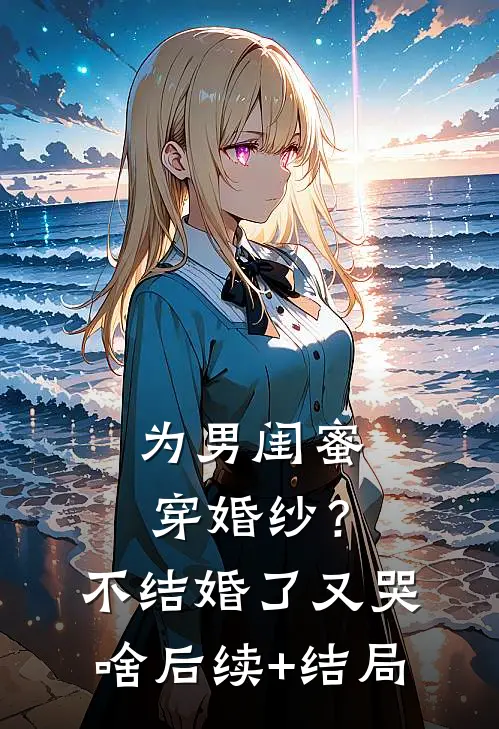 为男闺蜜穿婚纱？不结婚了又哭啥后续+结局