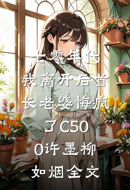 七零年代，我离开后首长老婆悔疯了C500许墨柳如烟全文