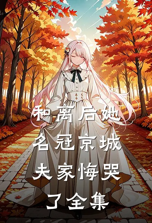 和离后她名冠京城，夫家悔哭了 全集