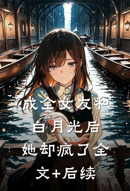 成全女友和白月光后，她却疯了全文+后续