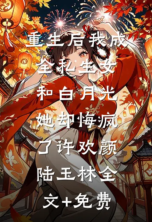 重生后我成全私生女和白月光，她却悔疯了许欢颜陆玉林全文+免费