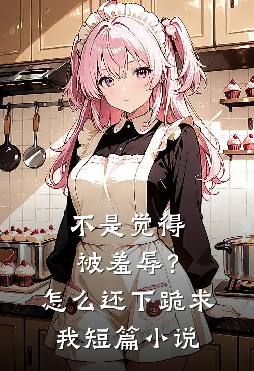 不是觉得被羞辱？怎么还下跪求我短篇小说