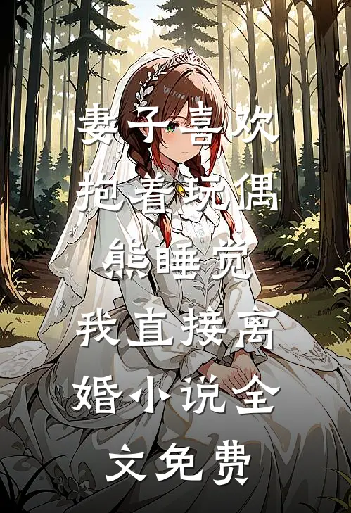 妻子喜欢抱着玩偶熊睡觉，我直接离婚小说全文免费