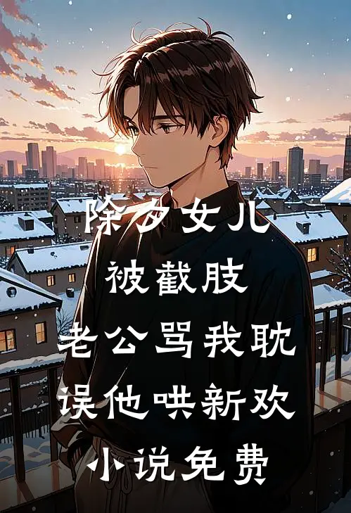 除夕女儿被截肢，老公骂我耽误他哄新欢小说免费