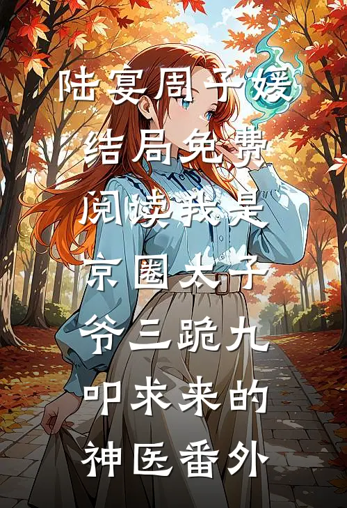 陆宴周子媛结局免费阅读我是京圈太子爷三跪九叩求来的神医番外