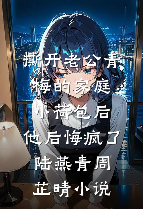 撕开老公青梅的家庭小荷包后，他后悔疯了陆燕青周芷晴小说