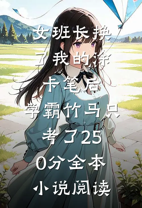 女班长换了我的涂卡笔后，学霸竹马只考了250分全本小说阅读