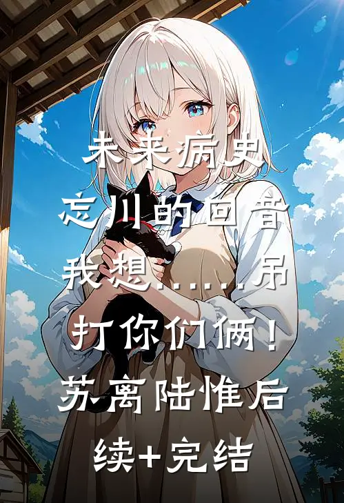 未来病史：忘川的回音-我想……吊打你们俩！苏离陆惟后续+完结