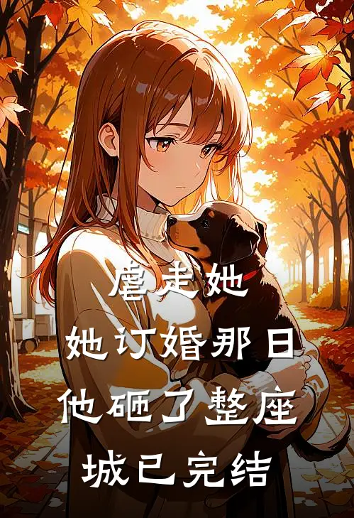 虐走她，她订婚那日他砸了整座城已完结